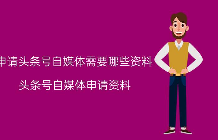 申请头条号自媒体需要哪些资料 头条号自媒体申请资料